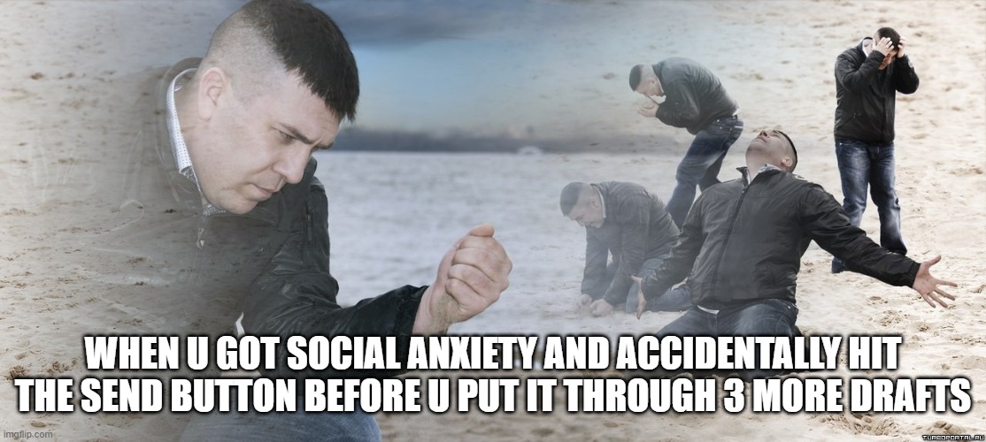 Guy with sand in the hands of despair | WHEN U GOT SOCIAL ANXIETY AND ACCIDENTALLY HIT THE SEND BUTTON BEFORE U PUT IT THROUGH 3 MORE DRAFTS | image tagged in guy with sand in the hands of despair | made w/ Imgflip meme maker