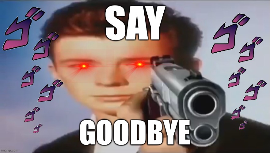 Say Goodbye | SAY; GOODBYE | image tagged in say goodbye | made w/ Imgflip meme maker
