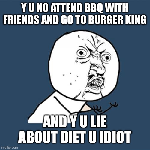 Y U No Meme | Y U NO ATTEND BBQ WITH FRIENDS AND GO TO BURGER KING AND Y U LIE ABOUT DIET U IDIOT | image tagged in memes,y u no | made w/ Imgflip meme maker