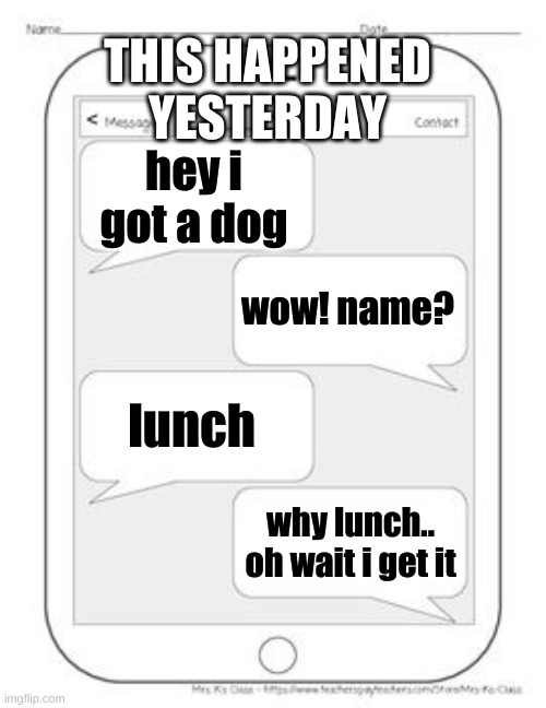 Text messages | THIS HAPPENED YESTERDAY; hey i got a dog; wow! name? lunch; why lunch.. oh wait i get it | image tagged in text messages | made w/ Imgflip meme maker