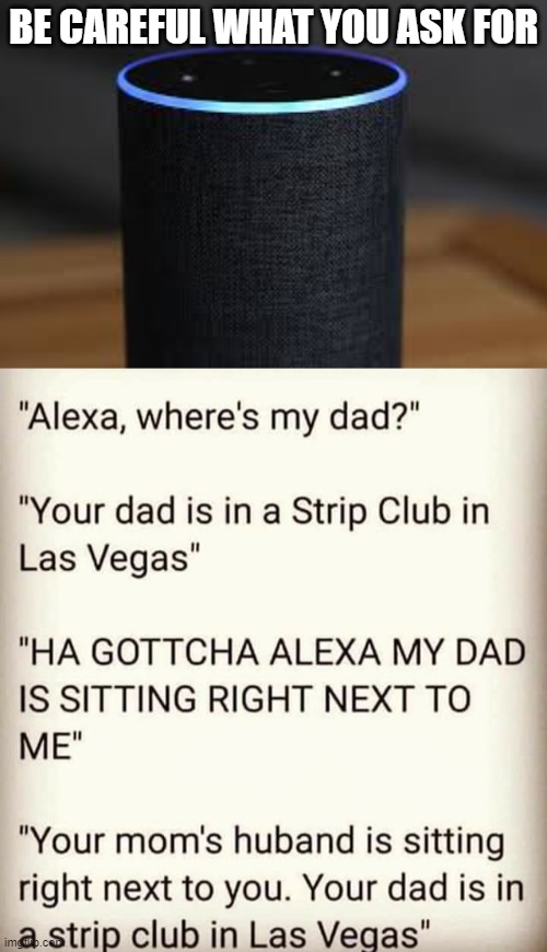 Ask Alexa | BE CAREFUL WHAT YOU ASK FOR | image tagged in alexa,funny,question,dad joke,technology | made w/ Imgflip meme maker