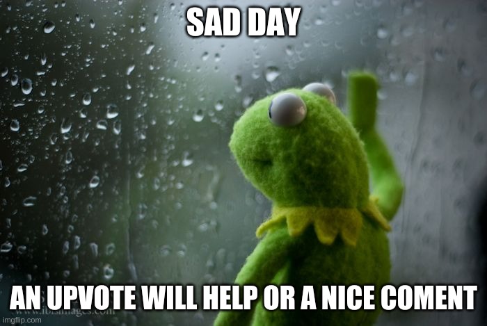 kermit window | SAD DAY; AN UPVOTE WILL HELP OR A NICE COMENT | image tagged in kermit window | made w/ Imgflip meme maker