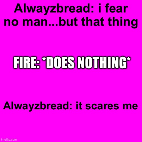 Haha | Alwayzbread: i fear no man...but that thing; FIRE: *DOES NOTHING*; Alwayzbread: it scares me | image tagged in memes,blank transparent square | made w/ Imgflip meme maker