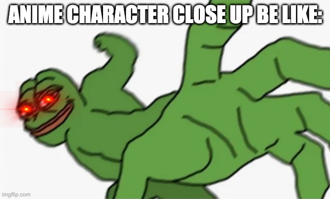 pepe punch | ANIME CHARACTER CLOSE UP BE LIKE: | image tagged in pepe punch | made w/ Imgflip meme maker