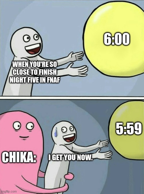 WHEN YOU'RE SO CLOSE TO FINISH NIGHT FIVE IN FNAF 6:00 CHIKA: I GET YOU NOW. 5:59 | image tagged in memes,running away balloon | made w/ Imgflip meme maker
