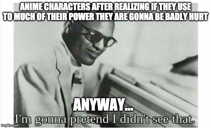 Im gonna pretend i didnt see that | ANIME CHARACTERS AFTER REALIZING IF THEY USE TO MUCH OF THEIR POWER THEY ARE GONNA BE BADLY HURT; ANYWAY... | image tagged in im gonna pretend i didnt see that | made w/ Imgflip meme maker