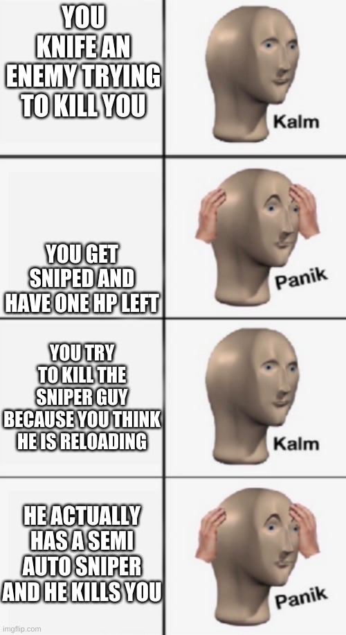 kalm PANIK kalm PANIK | YOU KNIFE AN ENEMY TRYING TO KILL YOU; YOU GET SNIPED AND HAVE ONE HP LEFT; YOU TRY TO KILL THE SNIPER GUY BECAUSE YOU THINK HE IS RELOADING; HE ACTUALLY HAS A SEMI AUTO SNIPER AND HE KILLS YOU | image tagged in kalm panik kalm panik | made w/ Imgflip meme maker