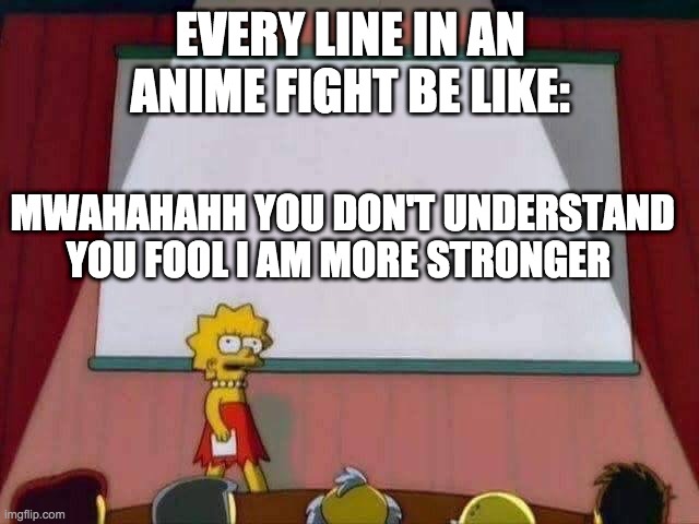 Lisa Simpson Speech | EVERY LINE IN AN ANIME FIGHT BE LIKE:; MWAHAHAHH YOU DON'T UNDERSTAND YOU FOOL I AM MORE STRONGER | image tagged in lisa simpson speech | made w/ Imgflip meme maker