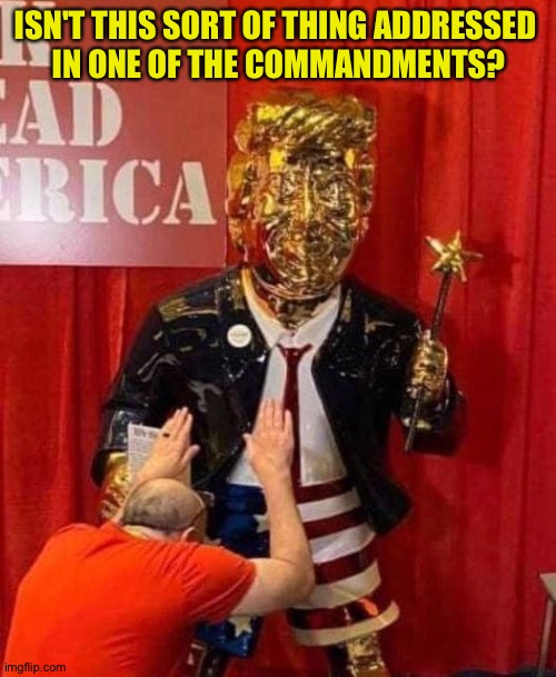 Praise Golden Trump | ISN'T THIS SORT OF THING ADDRESSED 
IN ONE OF THE COMMANDMENTS? | image tagged in praise golden trump | made w/ Imgflip meme maker