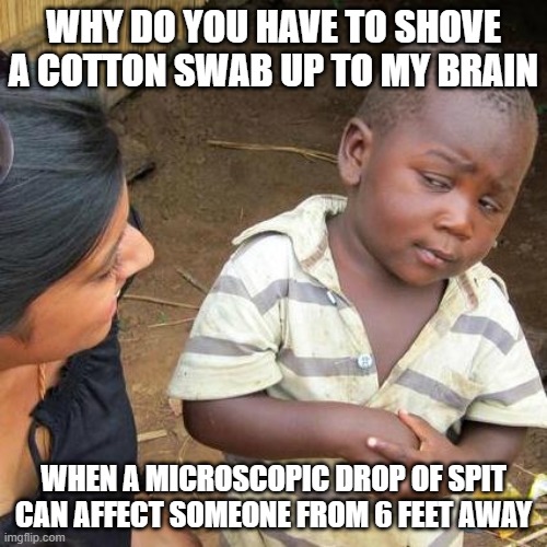 Third World Skeptical Kid Meme | WHY DO YOU HAVE TO SHOVE A COTTON SWAB UP TO MY BRAIN; WHEN A MICROSCOPIC DROP OF SPIT CAN AFFECT SOMEONE FROM 6 FEET AWAY | image tagged in memes,third world skeptical kid | made w/ Imgflip meme maker