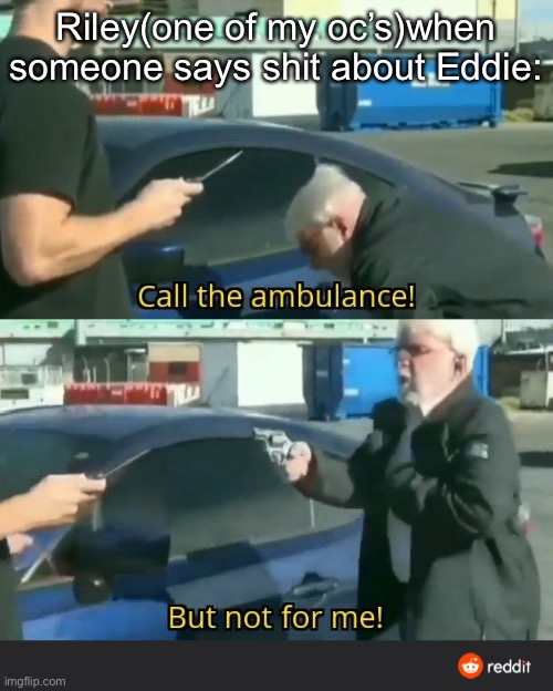 Call and Ambulance, But not for Me | Riley(one of my oc’s)when someone says shit about Eddie: | image tagged in call and ambulance but not for me | made w/ Imgflip meme maker