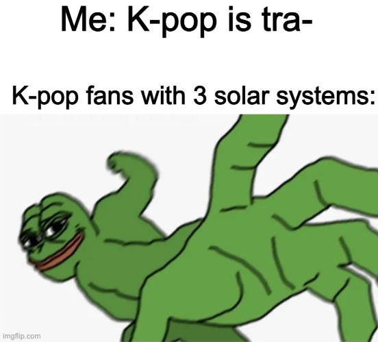 f for respect | Me: K-pop is tra-; K-pop fans with 3 solar systems: | image tagged in pepe punch | made w/ Imgflip meme maker
