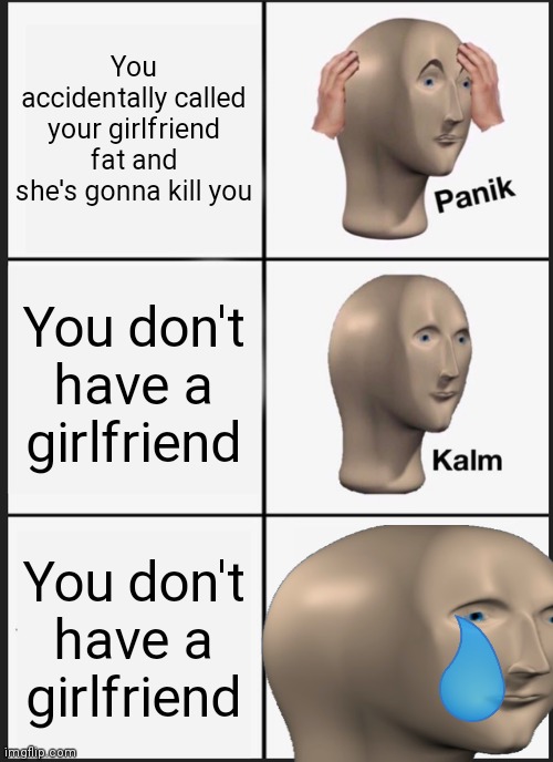 Panik Kalm Panik | You accidentally called your girlfriend fat and she's gonna kill you; You don't have a girlfriend; You don't have a girlfriend | image tagged in memes,panik kalm panik | made w/ Imgflip meme maker