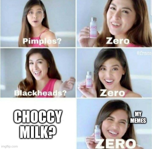 and I'm proud of that | MY MEMES; CHOCCY MILK? | image tagged in pimples zero,choccy milk zero | made w/ Imgflip meme maker