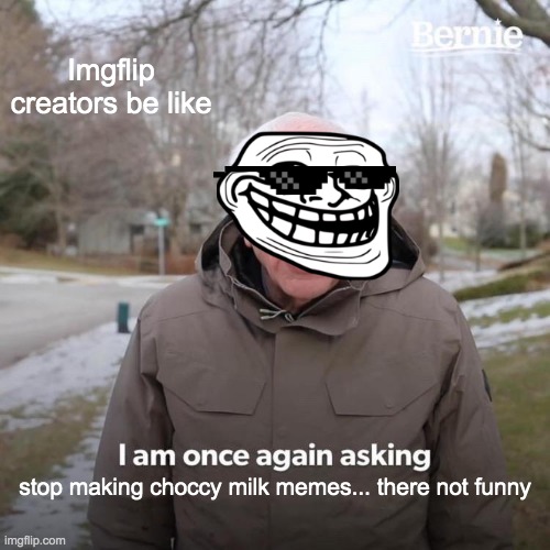 Bernie I Am Once Again Asking For Your Support Meme | Imgflip creators be like; stop making choccy milk memes... there not funny | image tagged in memes,bernie i am once again asking for your support | made w/ Imgflip meme maker