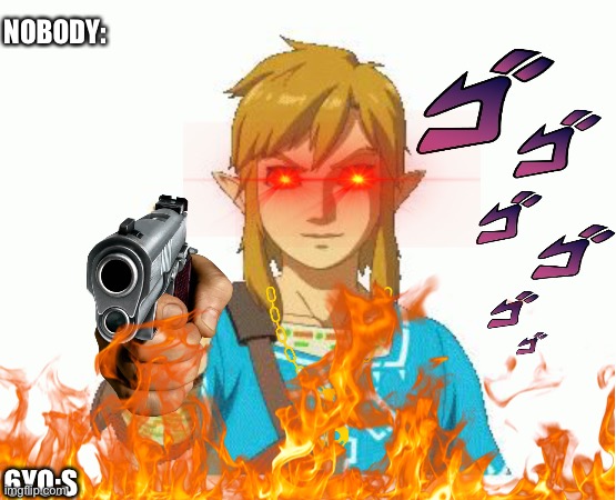 NOBODY:; 6YO:S | image tagged in links bizarre adventure breath of the guns | made w/ Imgflip meme maker