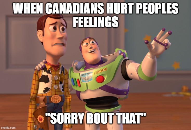 X, X Everywhere | WHEN CANADIANS HURT PEOPLES
FEELINGS; "SORRY BOUT THAT" | image tagged in memes,x x everywhere | made w/ Imgflip meme maker