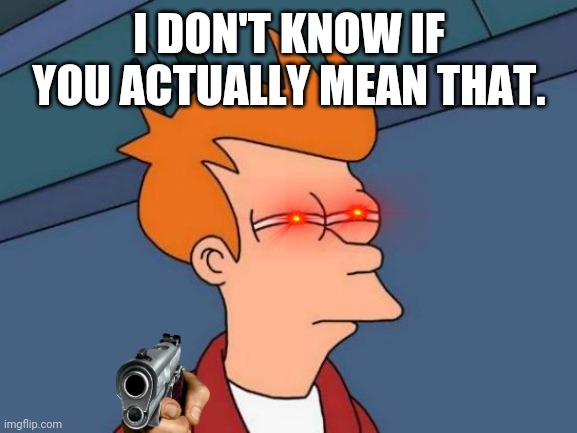 Futurama Fry Meme | I DON'T KNOW IF YOU ACTUALLY MEAN THAT. | image tagged in memes,futurama fry | made w/ Imgflip meme maker