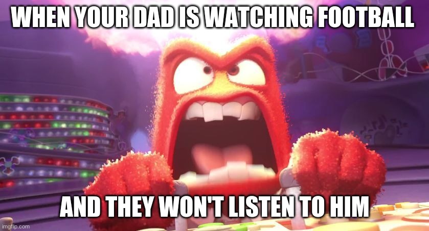 DADS | WHEN YOUR DAD IS WATCHING FOOTBALL; AND THEY WON'T LISTEN TO HIM | image tagged in inside out anger | made w/ Imgflip meme maker