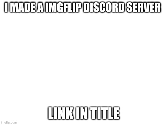 https://discord.gg/dyYpbduvxw | I MADE A IMGFLIP DISCORD SERVER; LINK IN TITLE | image tagged in blank white template | made w/ Imgflip meme maker