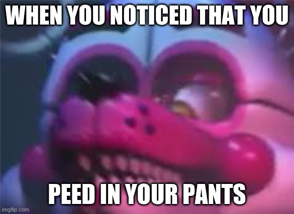 Fnaf | WHEN YOU NOTICED THAT YOU; PEED IN YOUR PANTS | image tagged in fnaf | made w/ Imgflip meme maker