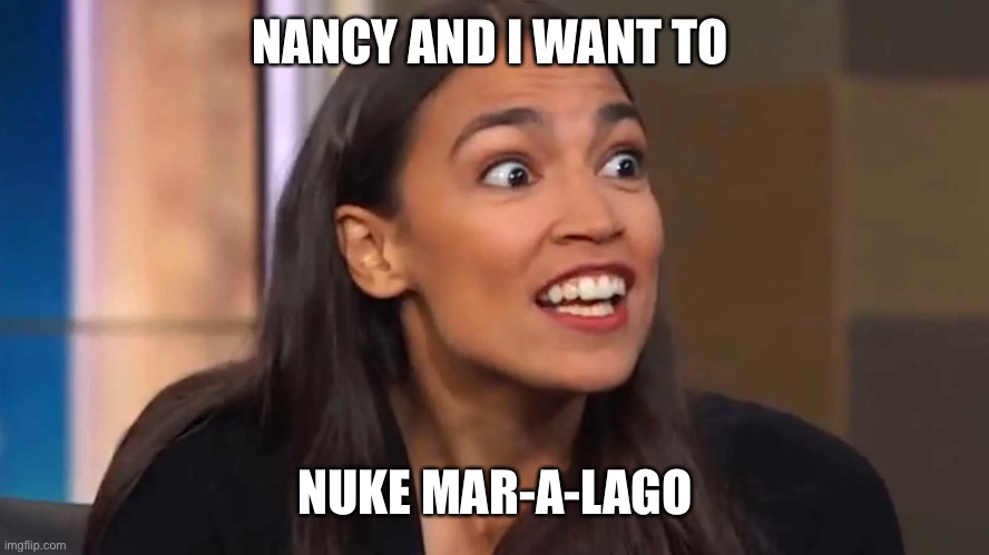 Crazy AOC | NANCY AND I WANT TO NUKE MAR-A-LAGO | image tagged in crazy aoc | made w/ Imgflip meme maker