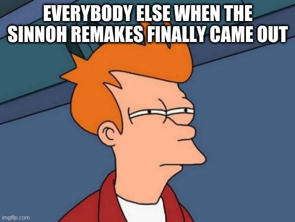Futurama Fry Meme | EVERYBODY ELSE WHEN THE SINNOH REMAKES FINALLY CAME OUT | image tagged in memes,futurama fry | made w/ Imgflip meme maker