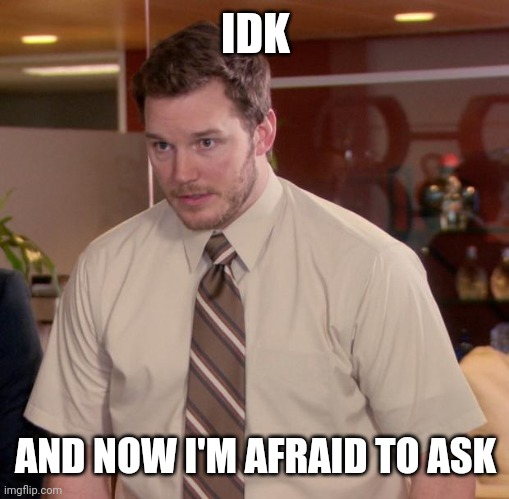 Afraid To Ask Andy Meme | IDK AND NOW I'M AFRAID TO ASK | image tagged in memes,afraid to ask andy | made w/ Imgflip meme maker
