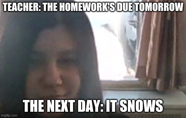 Snow Day | TEACHER: THE HOMEWORK'S DUE TOMORROW; THE NEXT DAY: IT SNOWS | image tagged in funny,hehe boi | made w/ Imgflip meme maker