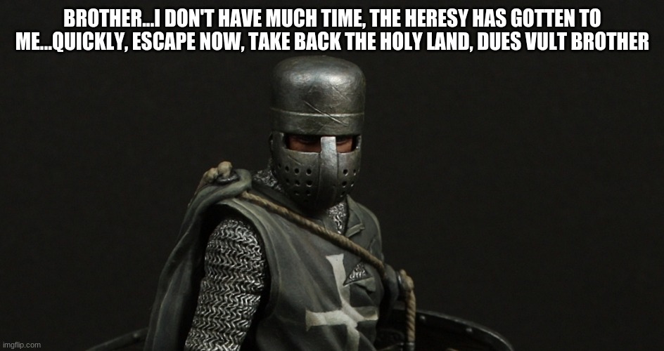 deus vult | BROTHER...I DON'T HAVE MUCH TIME, THE HERESY HAS GOTTEN TO ME...QUICKLY, ESCAPE NOW, TAKE BACK THE HOLY LAND, DUES VULT BROTHER | image tagged in deus vult | made w/ Imgflip meme maker