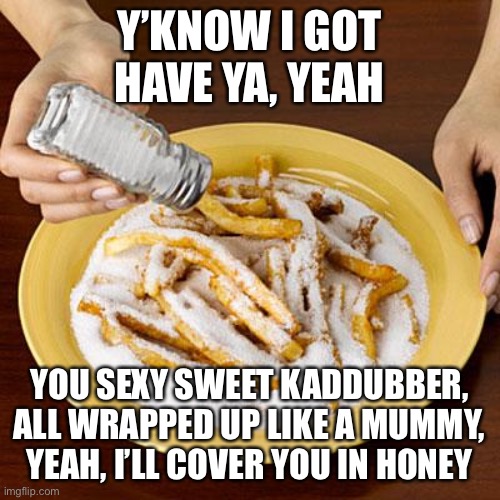 Lemon demon | Y’KNOW I GOT HAVE YA, YEAH; YOU SEXY SWEET KADDUBBER,
ALL WRAPPED UP LIKE A MUMMY, YEAH, I’LL COVER YOU IN HONEY | image tagged in salty | made w/ Imgflip meme maker