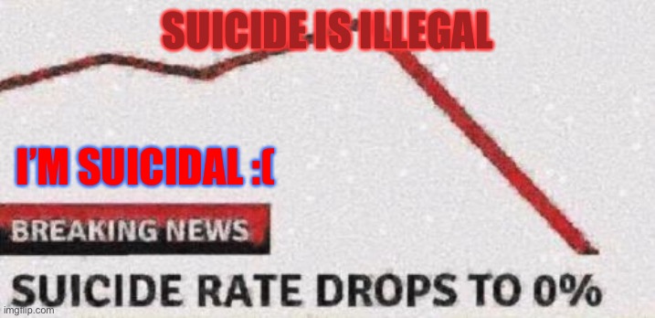 Suicide rates drop | SUICIDE IS ILLEGAL; I’M SUICIDAL :( | image tagged in suicide rates drop | made w/ Imgflip meme maker