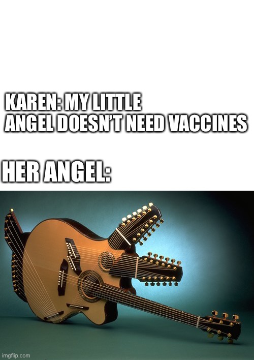 Karen | KAREN: MY LITTLE ANGEL DOESN’T NEED VACCINES; HER ANGEL: | image tagged in blank white template,unusual guitar,unused template | made w/ Imgflip meme maker