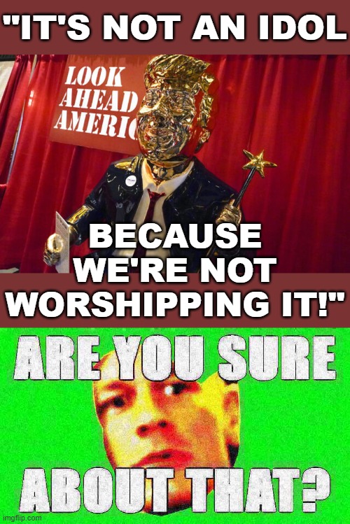things that make you go are you sure about that | "IT'S NOT AN IDOL; BECAUSE WE'RE NOT WORSHIPPING IT!" | image tagged in trump golden statue look ahead america,john cena are you sure about that deep-fried 1,are you sure,trump supporters,idol,trump | made w/ Imgflip meme maker