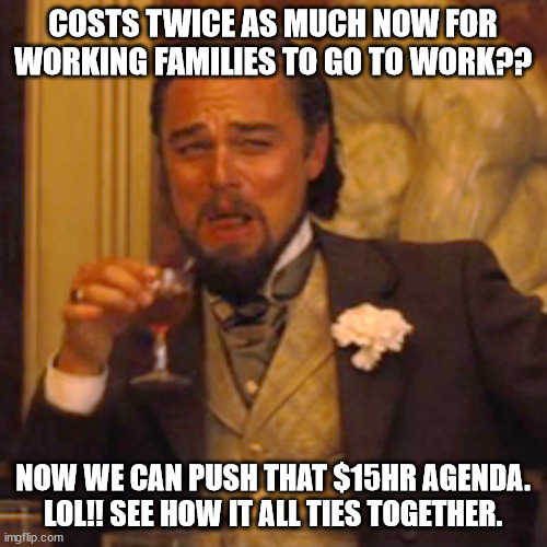 Laughing Leo Meme | COSTS TWICE AS MUCH NOW FOR WORKING FAMILIES TO GO TO WORK?? NOW WE CAN PUSH THAT $15HR AGENDA. LOL!! SEE HOW IT ALL TIES TOGETHER. | image tagged in memes,laughing leo | made w/ Imgflip meme maker