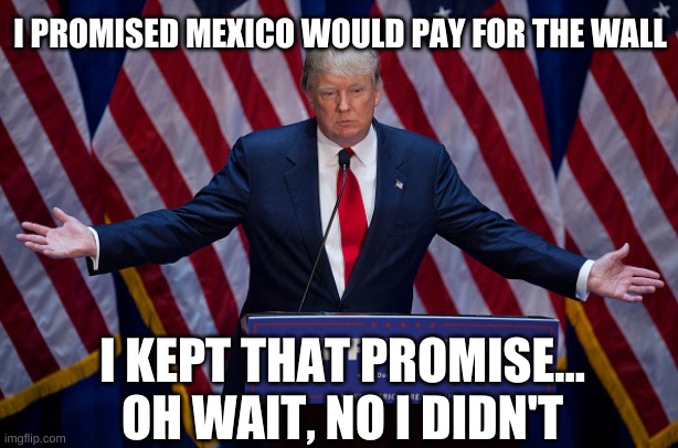 Donald Trump | I PROMISED MEXICO WOULD PAY FOR THE WALL I KEPT THAT PROMISE... OH WAIT, NO I DIDN'T | image tagged in donald trump | made w/ Imgflip meme maker