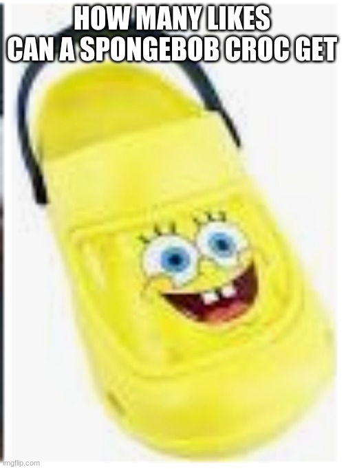 how many likes? | HOW MANY LIKES CAN A SPONGEBOB CROC GET | image tagged in spongebob,crocs,drip | made w/ Imgflip meme maker