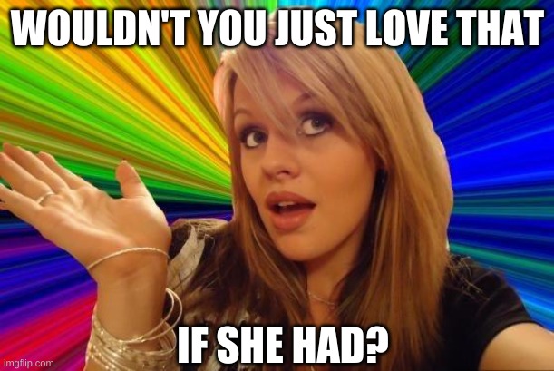 Dumb Blonde Meme | WOULDN'T YOU JUST LOVE THAT IF SHE HAD? | image tagged in memes,dumb blonde | made w/ Imgflip meme maker