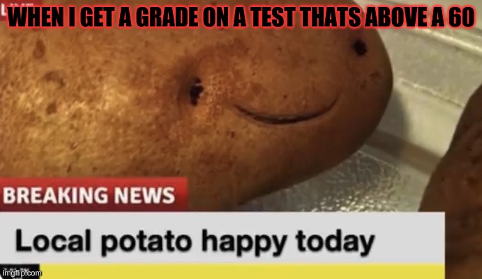 bad grades | WHEN I GET A GRADE ON A TEST THATS ABOVE A 60 | image tagged in local potato happy today | made w/ Imgflip meme maker