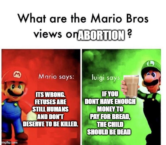 Mario Bros Views |  ABORTION; ITS WRONG. FETUSES ARE STILL HUMANS AND DON'T DESERVE TO BE KILLED. IF YOU DONT HAVE ENOUGH MONEY TO PAY FOR BREAD, THE CHILD SHOULD BE DEAD | image tagged in mario bros views,abortion,dark humor | made w/ Imgflip meme maker