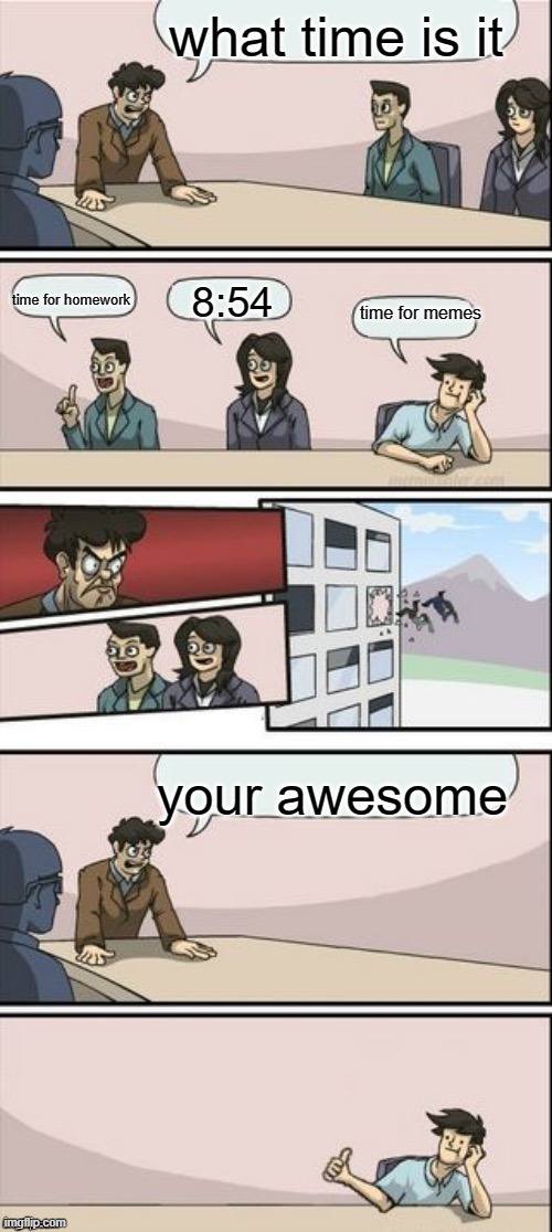 time for memes | what time is it; time for homework; 8:54; time for memes; your awesome | image tagged in reverse boardroom meeting suggestion | made w/ Imgflip meme maker