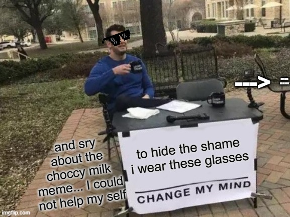Change My Mind | --->; MY LIFE IS A JOKE; and sry about the choccy milk meme... I could not help my self; to hide the shame i wear these glasses | image tagged in memes,change my mind | made w/ Imgflip meme maker
