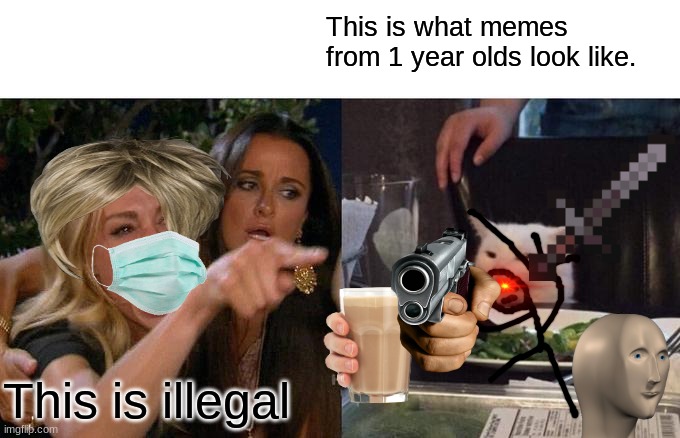 Woman Yelling At Cat Meme | This is what memes from 1 year olds look like. This is illegal | image tagged in memes,woman yelling at cat | made w/ Imgflip meme maker