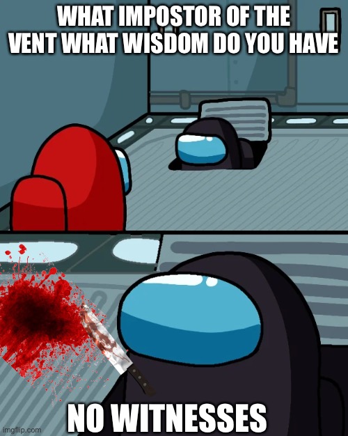 No witnesses | WHAT IMPOSTOR OF THE VENT WHAT WISDOM DO YOU HAVE; NO WITNESSES | image tagged in impostor of the vent | made w/ Imgflip meme maker