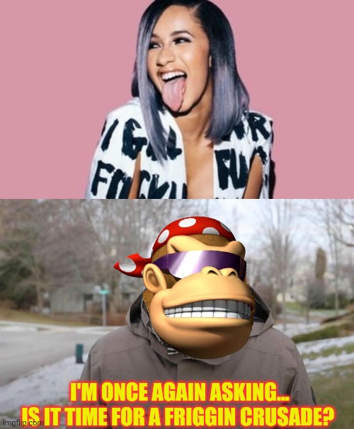 I'M ONCE AGAIN ASKING...
IS IT TIME FOR A FRIGGIN CRUSADE? | image tagged in cardi b,bernie | made w/ Imgflip meme maker
