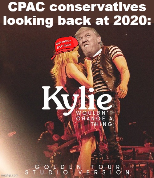 CPAC 2021: The Golden Tour Studio Version. | CPAC conservatives looking back at 2020: | image tagged in kylie wouldn t change a thing,republican party,gop,trump to gop,donald trump,trump | made w/ Imgflip meme maker