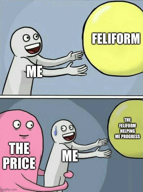 Why I prefer Caniforms | FELIFORM; ME; THE FELIFORM HELPING ME PROGRESS; THE PRICE; ME | image tagged in memes,running away balloon | made w/ Imgflip meme maker