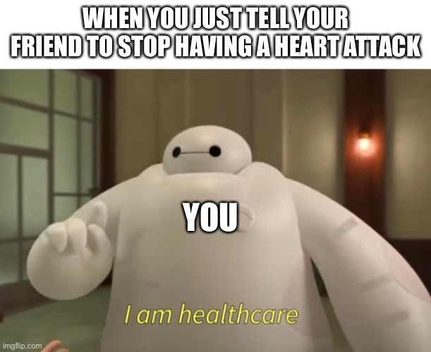 I am healthcare | WHEN YOU JUST TELL YOUR FRIEND TO STOP HAVING A HEART ATTACK; YOU | image tagged in i am healthcare | made w/ Imgflip meme maker