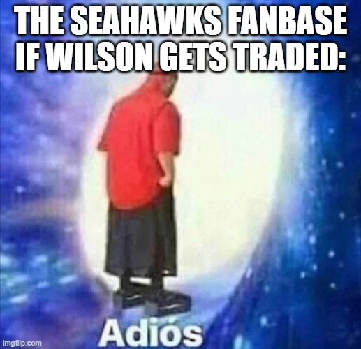 adios | THE SEAHAWKS FANBASE IF WILSON GETS TRADED: | image tagged in adios | made w/ Imgflip meme maker