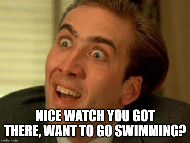 Nicolas cage | NICE WATCH YOU GOT THERE, WANT TO GO SWIMMING? | image tagged in nicolas cage | made w/ Imgflip meme maker